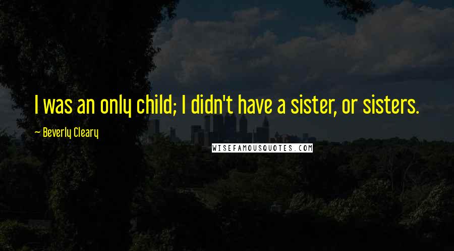 Beverly Cleary Quotes: I was an only child; I didn't have a sister, or sisters.