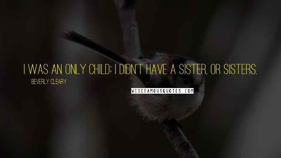 Beverly Cleary Quotes: I was an only child; I didn't have a sister, or sisters.