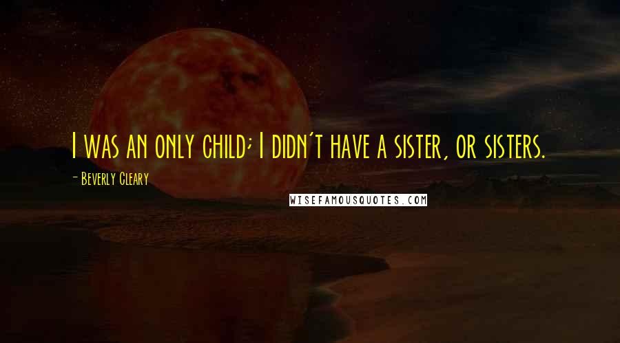 Beverly Cleary Quotes: I was an only child; I didn't have a sister, or sisters.