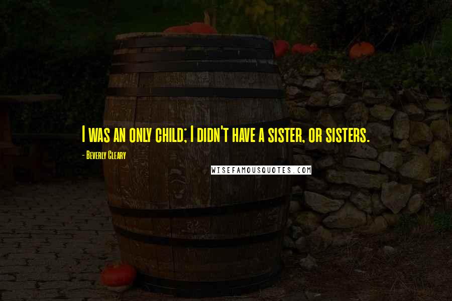 Beverly Cleary Quotes: I was an only child; I didn't have a sister, or sisters.