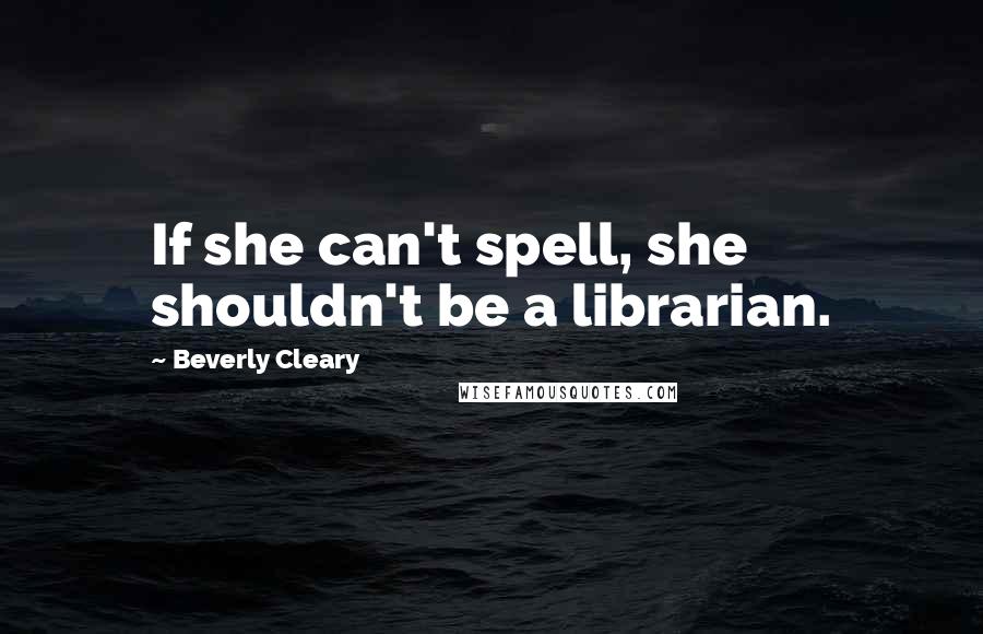 Beverly Cleary Quotes: If she can't spell, she shouldn't be a librarian.