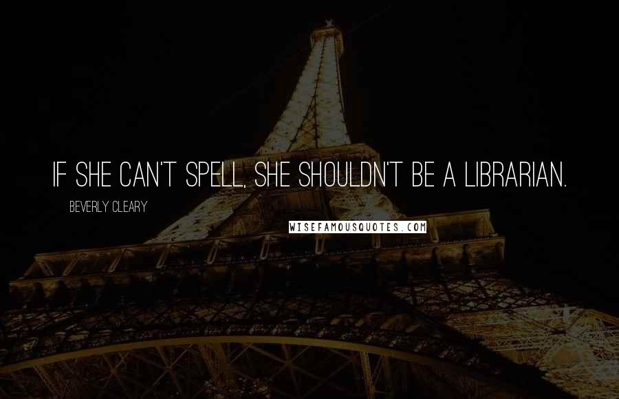 Beverly Cleary Quotes: If she can't spell, she shouldn't be a librarian.