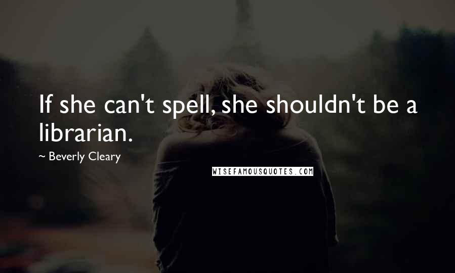 Beverly Cleary Quotes: If she can't spell, she shouldn't be a librarian.