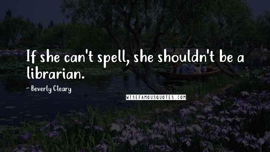 Beverly Cleary Quotes: If she can't spell, she shouldn't be a librarian.