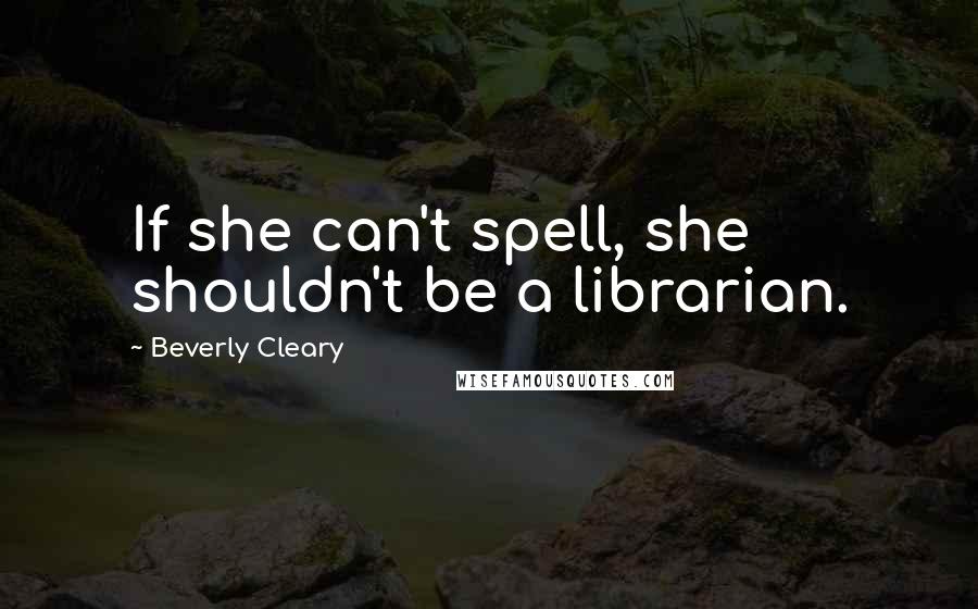Beverly Cleary Quotes: If she can't spell, she shouldn't be a librarian.