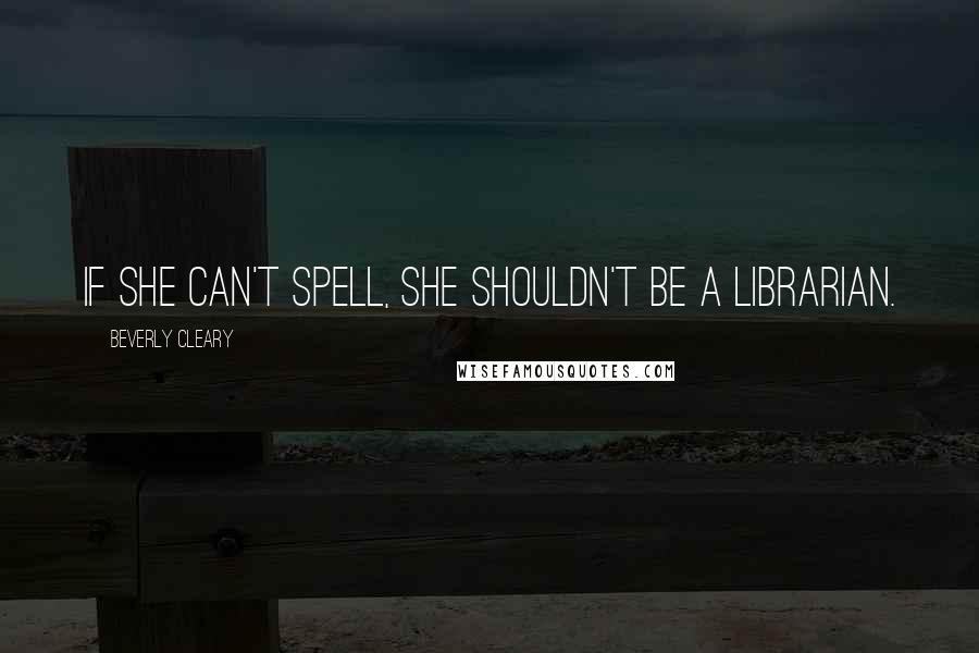 Beverly Cleary Quotes: If she can't spell, she shouldn't be a librarian.