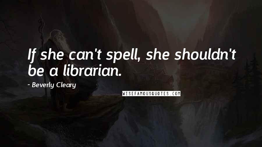 Beverly Cleary Quotes: If she can't spell, she shouldn't be a librarian.