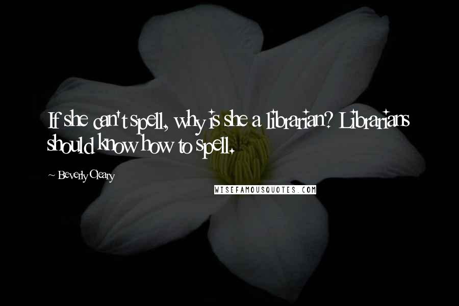 Beverly Cleary Quotes: If she can't spell, why is she a librarian? Librarians should know how to spell.