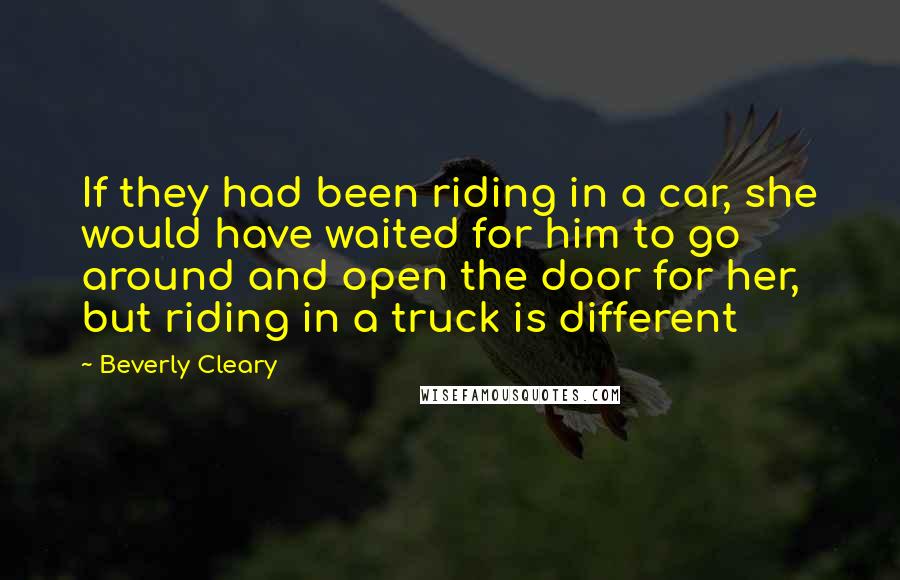Beverly Cleary Quotes: If they had been riding in a car, she would have waited for him to go around and open the door for her, but riding in a truck is different