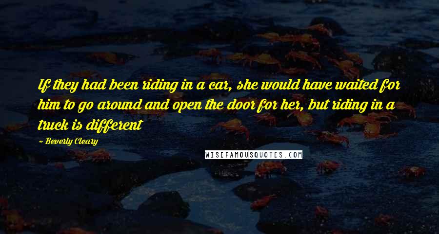 Beverly Cleary Quotes: If they had been riding in a car, she would have waited for him to go around and open the door for her, but riding in a truck is different