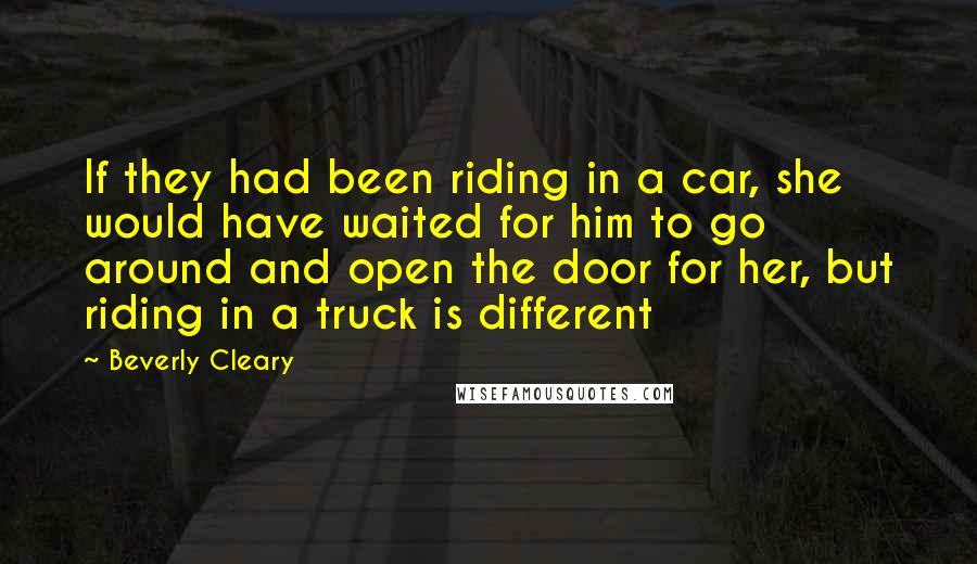 Beverly Cleary Quotes: If they had been riding in a car, she would have waited for him to go around and open the door for her, but riding in a truck is different