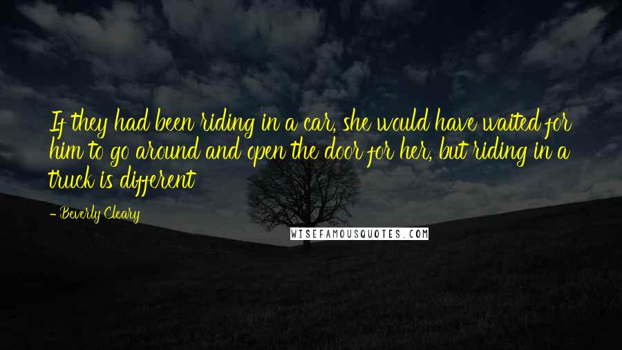 Beverly Cleary Quotes: If they had been riding in a car, she would have waited for him to go around and open the door for her, but riding in a truck is different