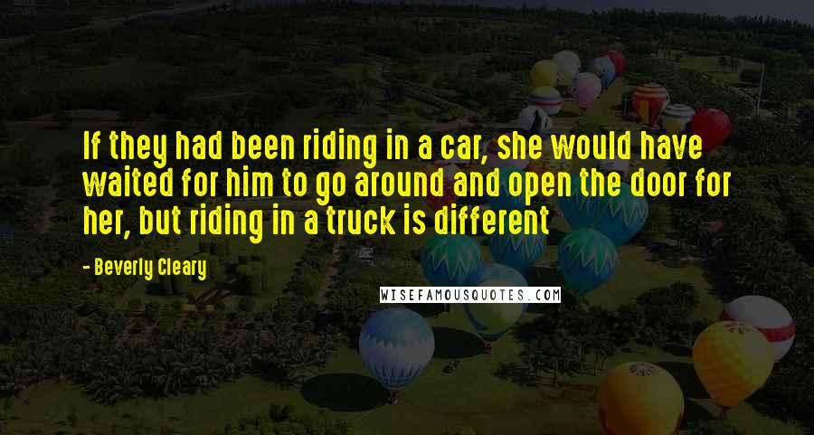 Beverly Cleary Quotes: If they had been riding in a car, she would have waited for him to go around and open the door for her, but riding in a truck is different