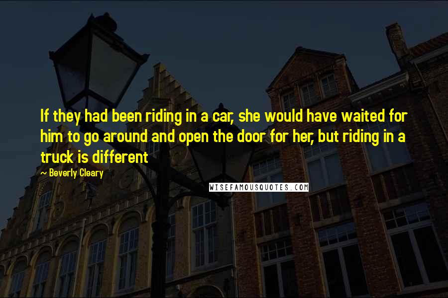 Beverly Cleary Quotes: If they had been riding in a car, she would have waited for him to go around and open the door for her, but riding in a truck is different