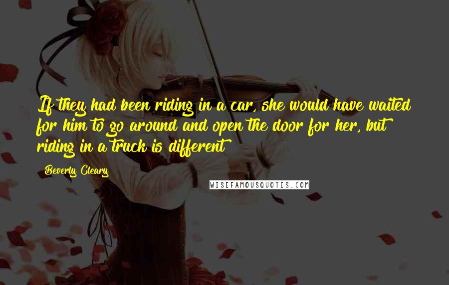 Beverly Cleary Quotes: If they had been riding in a car, she would have waited for him to go around and open the door for her, but riding in a truck is different