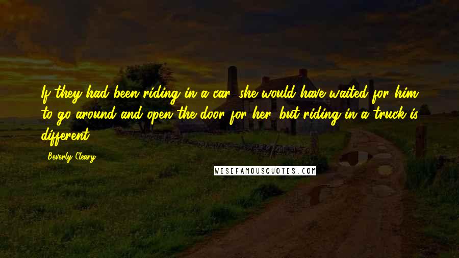 Beverly Cleary Quotes: If they had been riding in a car, she would have waited for him to go around and open the door for her, but riding in a truck is different