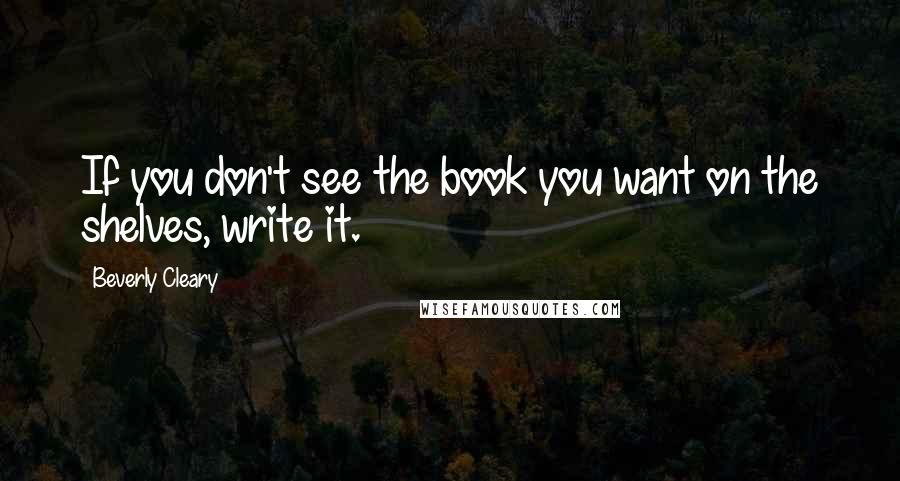 Beverly Cleary Quotes: If you don't see the book you want on the shelves, write it.