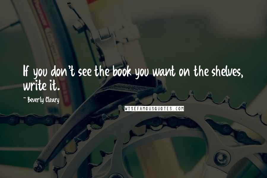 Beverly Cleary Quotes: If you don't see the book you want on the shelves, write it.
