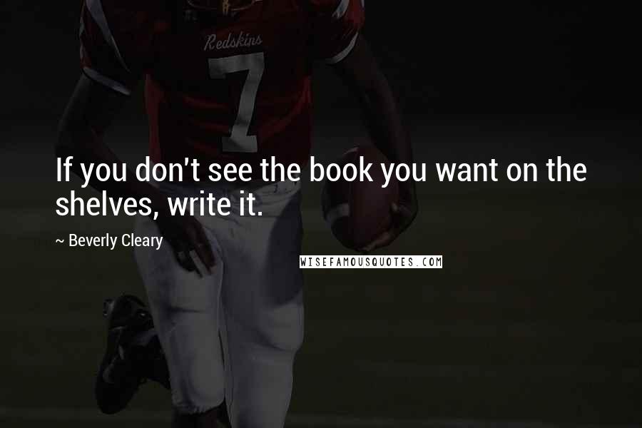 Beverly Cleary Quotes: If you don't see the book you want on the shelves, write it.