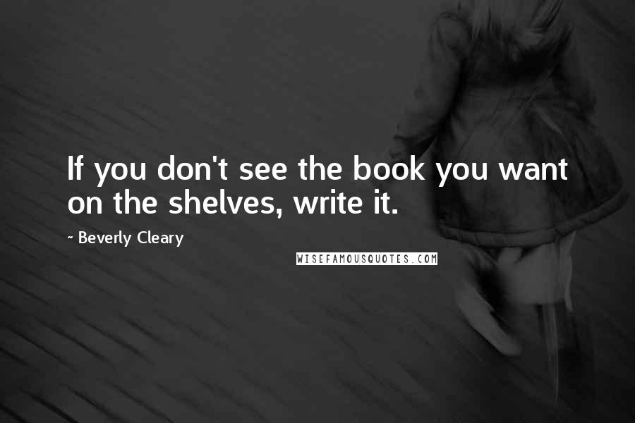 Beverly Cleary Quotes: If you don't see the book you want on the shelves, write it.
