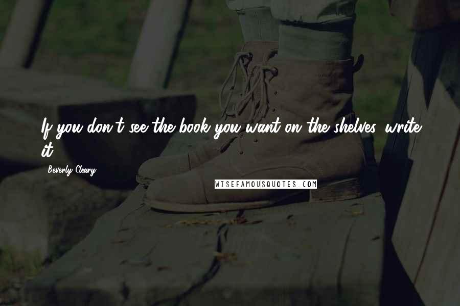 Beverly Cleary Quotes: If you don't see the book you want on the shelves, write it.