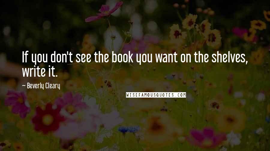 Beverly Cleary Quotes: If you don't see the book you want on the shelves, write it.