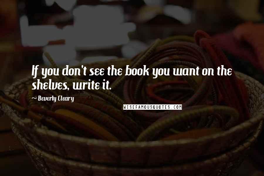 Beverly Cleary Quotes: If you don't see the book you want on the shelves, write it.