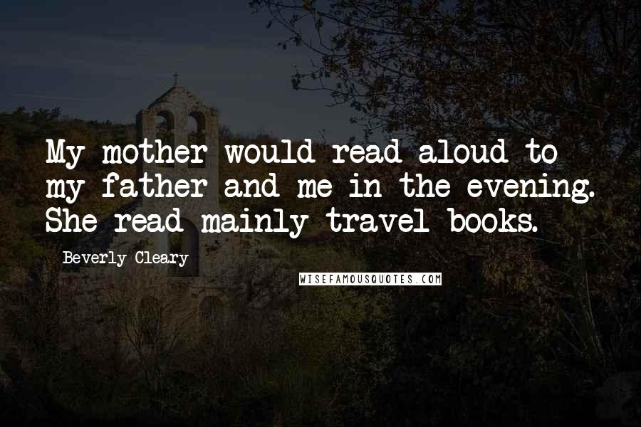 Beverly Cleary Quotes: My mother would read aloud to my father and me in the evening. She read mainly travel books.