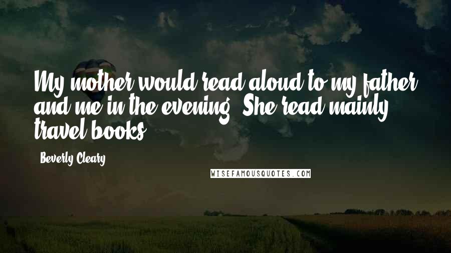 Beverly Cleary Quotes: My mother would read aloud to my father and me in the evening. She read mainly travel books.