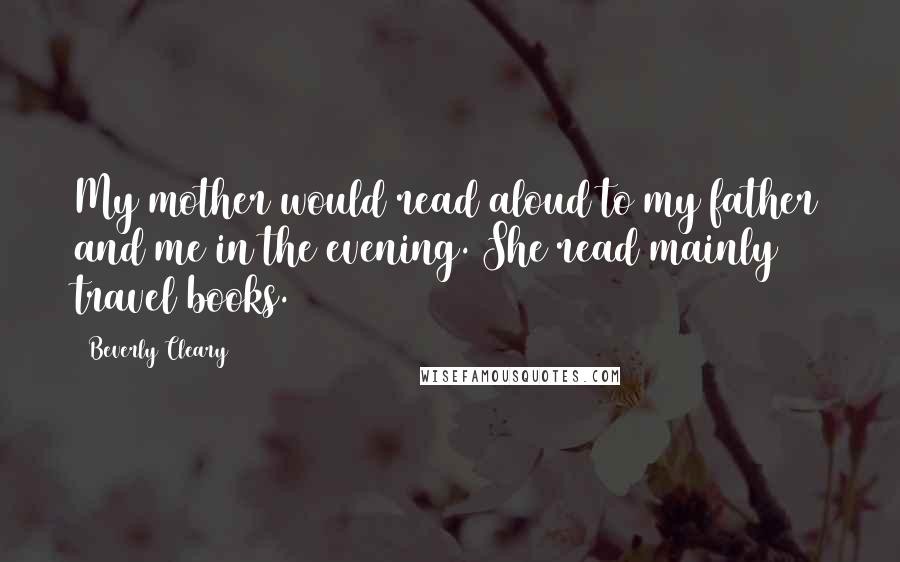 Beverly Cleary Quotes: My mother would read aloud to my father and me in the evening. She read mainly travel books.