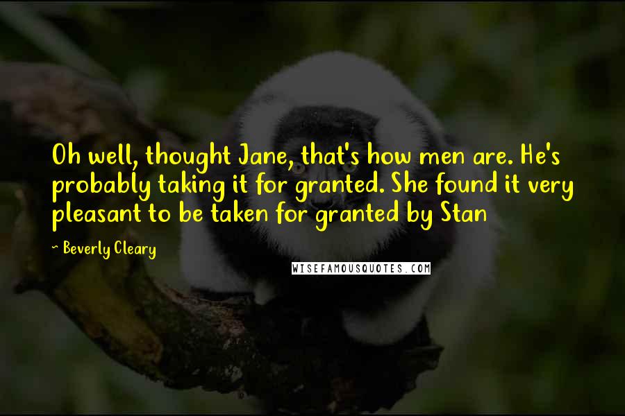 Beverly Cleary Quotes: Oh well, thought Jane, that's how men are. He's probably taking it for granted. She found it very pleasant to be taken for granted by Stan