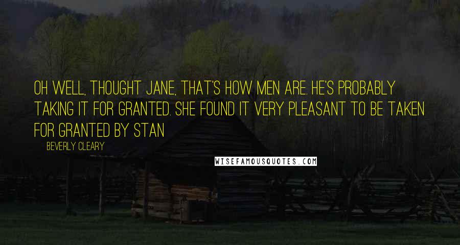 Beverly Cleary Quotes: Oh well, thought Jane, that's how men are. He's probably taking it for granted. She found it very pleasant to be taken for granted by Stan