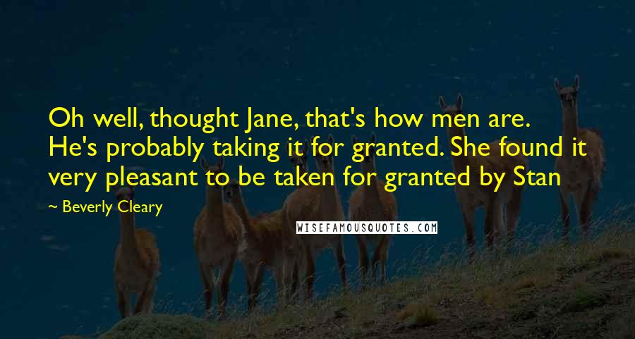 Beverly Cleary Quotes: Oh well, thought Jane, that's how men are. He's probably taking it for granted. She found it very pleasant to be taken for granted by Stan