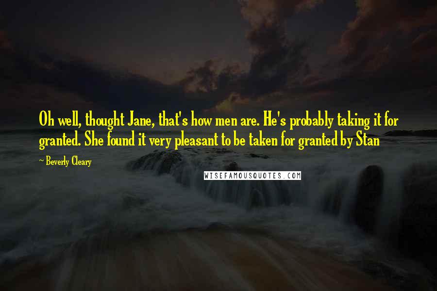 Beverly Cleary Quotes: Oh well, thought Jane, that's how men are. He's probably taking it for granted. She found it very pleasant to be taken for granted by Stan