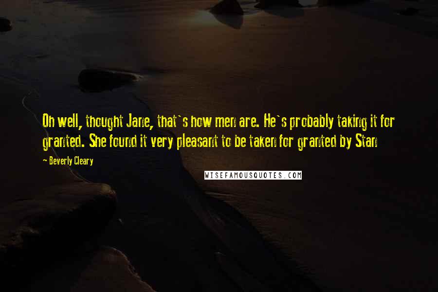 Beverly Cleary Quotes: Oh well, thought Jane, that's how men are. He's probably taking it for granted. She found it very pleasant to be taken for granted by Stan