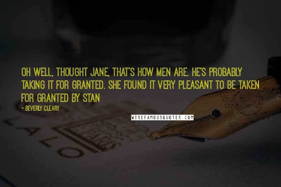 Beverly Cleary Quotes: Oh well, thought Jane, that's how men are. He's probably taking it for granted. She found it very pleasant to be taken for granted by Stan