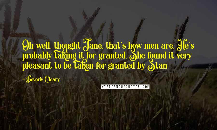 Beverly Cleary Quotes: Oh well, thought Jane, that's how men are. He's probably taking it for granted. She found it very pleasant to be taken for granted by Stan