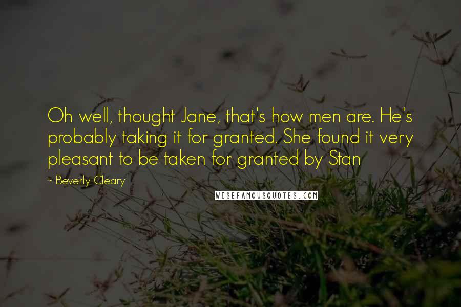 Beverly Cleary Quotes: Oh well, thought Jane, that's how men are. He's probably taking it for granted. She found it very pleasant to be taken for granted by Stan