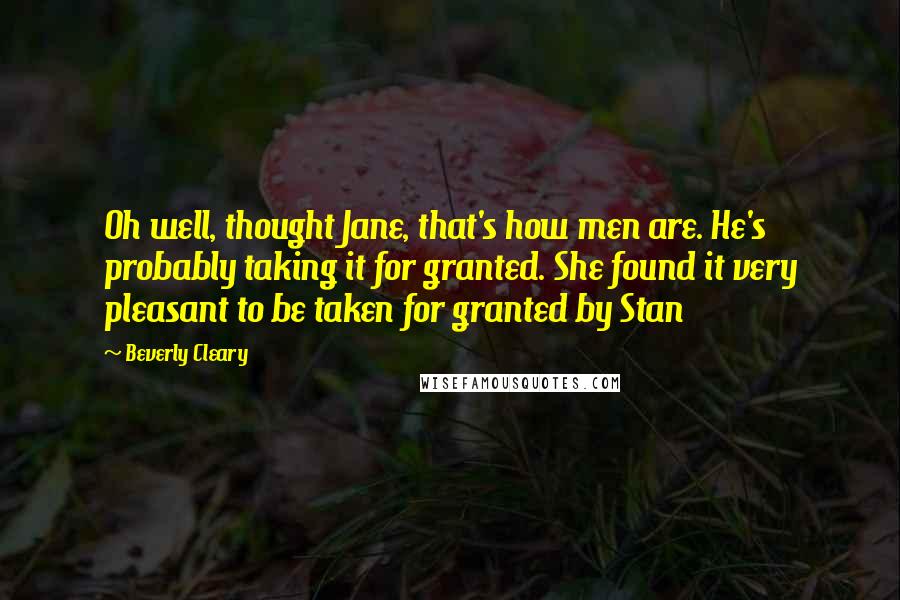 Beverly Cleary Quotes: Oh well, thought Jane, that's how men are. He's probably taking it for granted. She found it very pleasant to be taken for granted by Stan