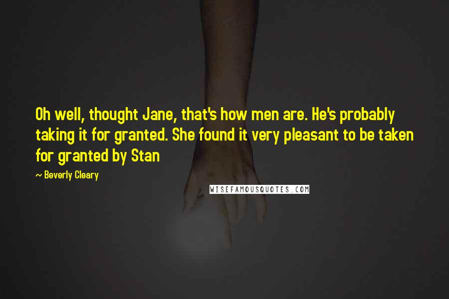 Beverly Cleary Quotes: Oh well, thought Jane, that's how men are. He's probably taking it for granted. She found it very pleasant to be taken for granted by Stan