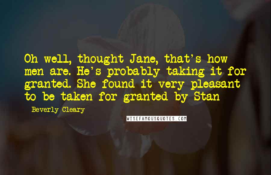 Beverly Cleary Quotes: Oh well, thought Jane, that's how men are. He's probably taking it for granted. She found it very pleasant to be taken for granted by Stan