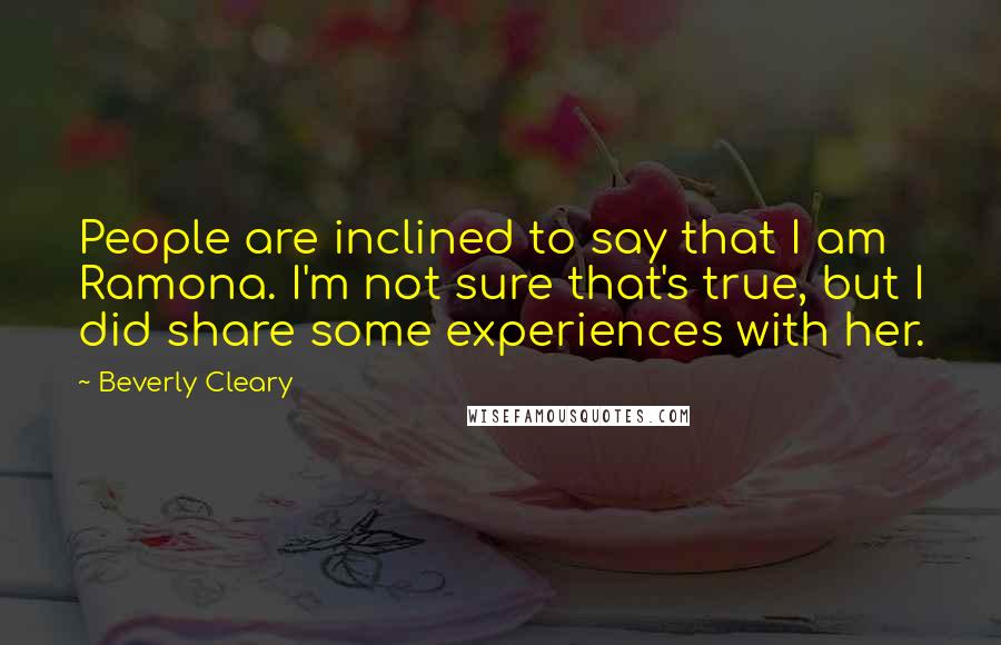 Beverly Cleary Quotes: People are inclined to say that I am Ramona. I'm not sure that's true, but I did share some experiences with her.