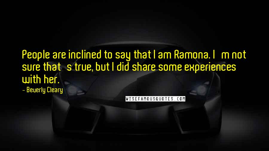 Beverly Cleary Quotes: People are inclined to say that I am Ramona. I'm not sure that's true, but I did share some experiences with her.