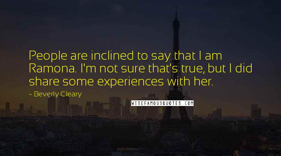 Beverly Cleary Quotes: People are inclined to say that I am Ramona. I'm not sure that's true, but I did share some experiences with her.