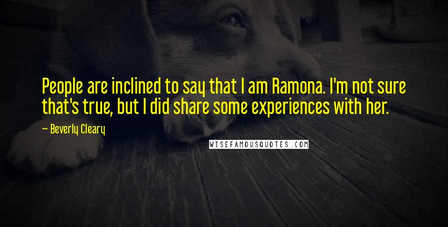 Beverly Cleary Quotes: People are inclined to say that I am Ramona. I'm not sure that's true, but I did share some experiences with her.