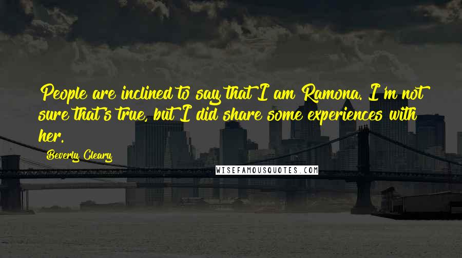 Beverly Cleary Quotes: People are inclined to say that I am Ramona. I'm not sure that's true, but I did share some experiences with her.