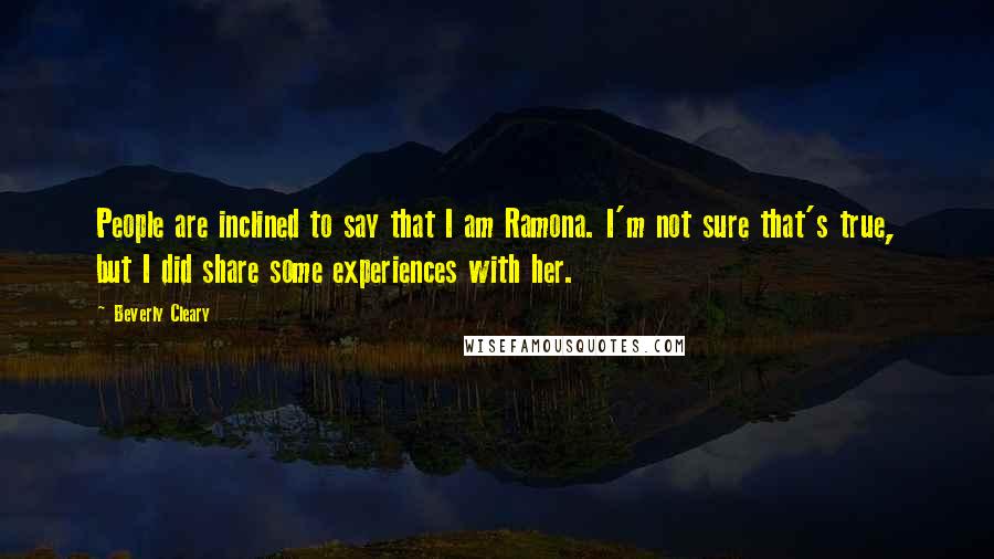 Beverly Cleary Quotes: People are inclined to say that I am Ramona. I'm not sure that's true, but I did share some experiences with her.