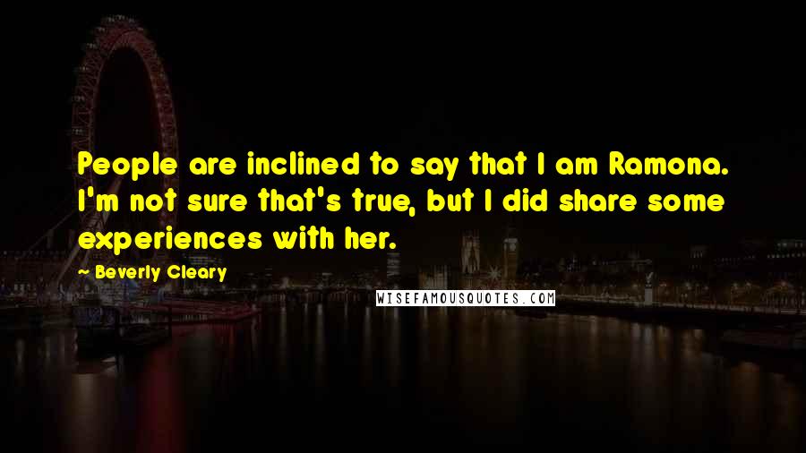 Beverly Cleary Quotes: People are inclined to say that I am Ramona. I'm not sure that's true, but I did share some experiences with her.