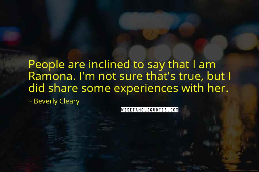 Beverly Cleary Quotes: People are inclined to say that I am Ramona. I'm not sure that's true, but I did share some experiences with her.