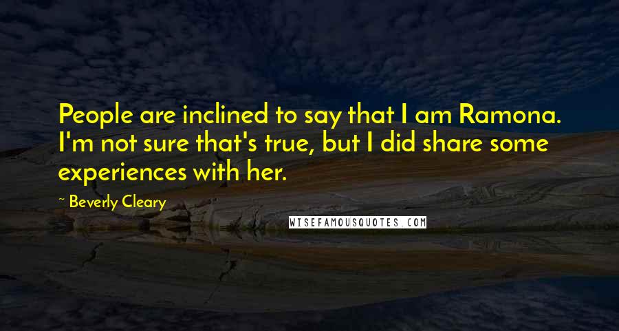 Beverly Cleary Quotes: People are inclined to say that I am Ramona. I'm not sure that's true, but I did share some experiences with her.